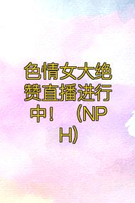 色情女大绝赞直播进行中!(NPH)