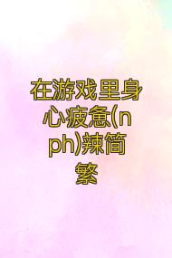 在游戏里身心疲惫(nph)辣简繁