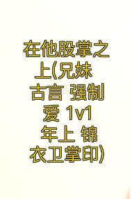 在他股掌之上(兄妹 古言 强制爱 1v1 年上 锦衣卫掌印)